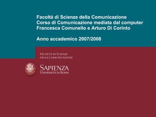 Facoltà di Scienze della Comunicazione Corso di Comunicazione mediata dal computer Francesca Comunello e Arturo Di Corinto Anno accademico 2007/2008 