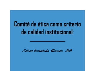 Comité de ética como criterio de calidad institucional : _________________ Nelson Castañeda  Alarcón.  MD.  