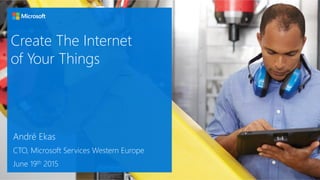 Create The Internet
of Your Things
André Ekas
CTO, Microsoft Services Western Europe
June 19th 2015
 
