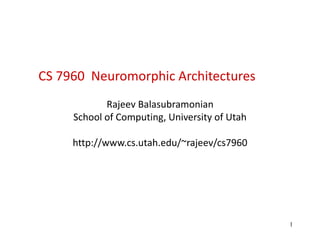 1
CS 7960 Neuromorphic Architectures
Rajeev Balasubramonian
School of Computing, University of Utah
http://www.cs.utah.edu/~rajeev/cs7960
 