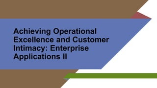 Achieving Operational
Excellence and Customer
Intimacy: Enterprise
Applications II
 