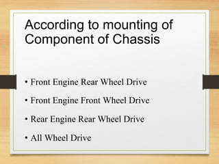According to mounting of
Component of Chassis
• Front Engine Rear Wheel Drive
• Front Engine Front Wheel Drive
• Rear Engine Rear Wheel Drive
• All Wheel Drive
 