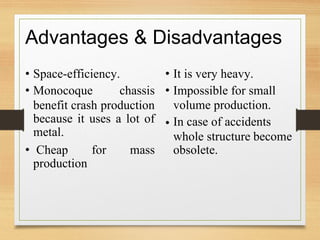 Advantages & Disadvantages
• Space-efficiency.
• Monocoque
•
chassis •
It is very heavy.
Impossible for small
volume production.
In case of accidents
benefit crash production
because it uses
metal.
a lot of •
whole structure
obsolete.
become
• Cheap
production
for mass
 