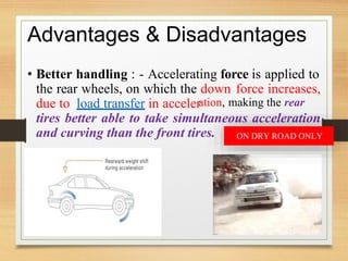 ation, making the rear
ltaneous acceleration
es.
Advantages & Disadvantages
• Better handling : - Accelerating force is applied to
the rear wheels, on which the down
due to load transfer in acceler
force increases,
tires better able to take simu
and curving than the front tir ON DRY ROAD ONLY
 