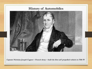 History of Automobiles
Captain Nicholas Joseph Cugnot – French Army – built the first self propelled vehicle in 1768-70
 