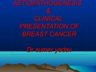 AETIOPATHOGENESISAETIOPATHOGENESIS
&&
CLINICALCLINICAL
PRESENTATION OFPRESENTATION OF
BREAST CANCERBREAST CANCER
Dr sumer yadavDr sumer yadav
 