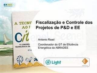 Fiscalização  e Controle dos Projetos de P&D e EE Antonio Raad Coordenador do GT de Eficiência Energética da ABRADEE 