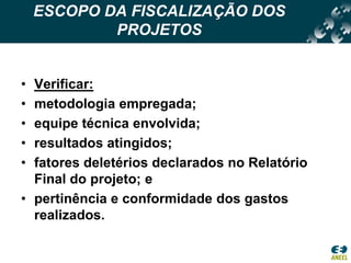 ESCOPO DA FISCALIZAÇÃO DOS PROJETOSVerificar:metodologia empregada;equipe técnica envolvida;resultados atingidos;fatores deletérios declarados no Relatório Final do projeto; epertinência e conformidade dos gastos realizados.