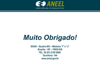 Muito Obrigado!SGAN – Quadra 603 – Módulos “I” e “J”Brasília – DF – 70830-030TEL. 55 (61) 2192 8600 Ouvidoria: 144www.aneel.gov.br