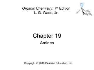 Chapter 19
Copyright © 2010 Pearson Education, Inc.
Organic Chemistry, 7th
Edition
L. G. Wade, Jr.
Amines
 