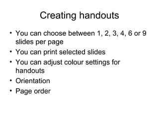 Creating handouts
• You can choose between 1, 2, 3, 4, 6 or 9
slides per page
• You can print selected slides
• You can ad...