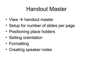 Handout Master
• View  handout master
• Setup for number of slides per page
• Positioning place holders
• Setting orienta...