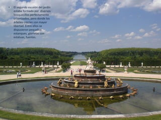 Parte fundamental de los palacios reales son los jardines. Tienen una estructura cargada de gran simbolismo, en la que, a
través de varios escalones, se va pasando progresivamente desde la naturaleza dominada por la mano del hombre, en la
zona próxima al palacio, hasta la más asilvestrada conforme nos alejamos del palacio. Los jardines de Versalles fueron
diseñados por André Le Nôtre.
PARTERRES DEL PALACIO DE VERSALLES.
André le Nôtre. 1670.
 