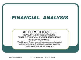 FINANCIAL  ANALYSIS  AFTERSCHO☺OL  – DEVELOPING CHANGE MAKERS  CENTRE FOR SOCIAL ENTREPRENEURSHIP  PGPSE PROGRAMME –  World’ Most Comprehensive programme in social entrepreneurship & spiritual entrepreneurship OPEN FOR ALL FREE FOR ALL 