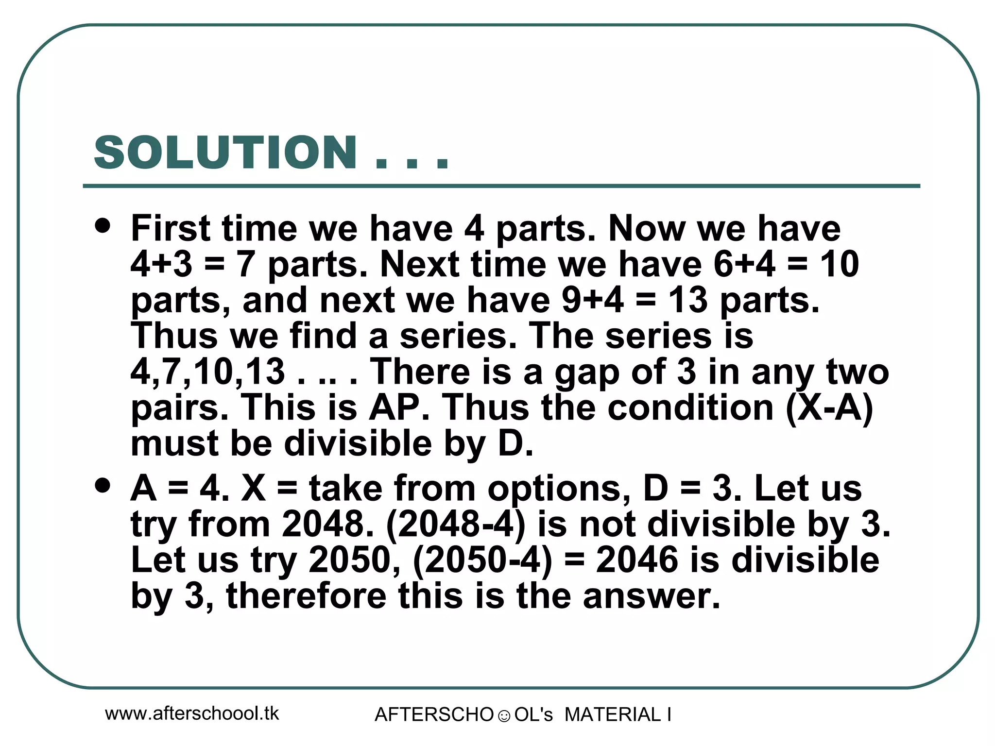 SOLUTION . . . First time we have 4 parts. Now we have 4+3 = 7 parts. Next time we have 6+4 = 10 parts, and next we have 9+4 = 13 parts. Thus we find a series. The series is 4,7,10,13 . .. . There is a gap of 3 in any two pairs. This is AP. Thus the condition (X-A) must be divisible by D.  A = 4. X = take from options, D = 3. Let us try from 2048. (2048-4) is not divisible by 3. Let us try 2050, (2050-4) = 2046 is divisible by 3, therefore this is the answer.  