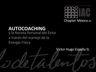 AUTOCOACHING
y la Receta Personal del Éxito
a través del manejo de la
Energía Física
                                 Víctor Hugo España G.
 