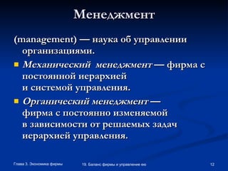 Менеджмент ( management ) — наука об управлении организациями.   Механический  менеджмент  — фирма с постоянной иерархией и системой управления. Органический менеджмент  — фирма с постоянно изменяемой в зависимости от решаемых задач иерархией управления.   