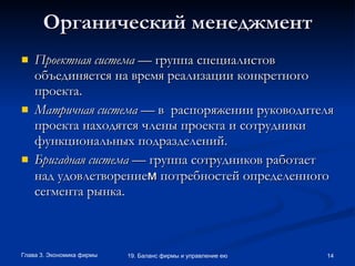 Органический менеджмент Проектная система —  группа специалистов объединяется на время реализации конкретного проекта.  Матричная система —  в  распоряжении руководителя проекта находятся члены проекта и сотрудники функциональных подразделений.  Бригадная система —  группа сотрудников работает над удовлетворение м  потребностей определенного сегмента рынка. 