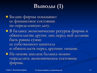 Выводы (1) Баланс фирмы показывает ее финансовое состояние на определенную дату.  В балансе экономические ресурсы фирмы и обязательства других лиц перед ней должны быть равны сумме ее собственного капитала и обязательств перед другими лицами. На основе анализа баланса можно определить экономическое состояние фирмы. 