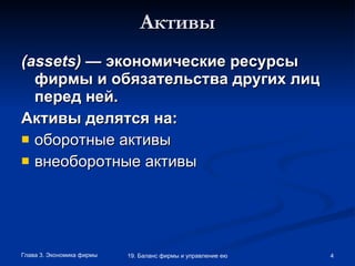 Активы ( assets )  — экономические ресурсы фирмы и обязательства других лиц перед ней. Активы делятся на: оборотные активы внеоборотные активы 