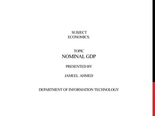 SUBJECT
ECONOMICS.
TOPIC
NOMINAL GDP
PRESENTED BY
JAMEEL AHMED
DEPARTMENT OF INFORMATION TECHNOLOGY
 