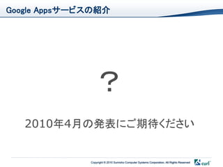 Google Appsサービスの紹介




                ？
   2010年4月の発表にご期待ください


              Copyright © 2010 Sumisho Computer Systems Corporation. All Rights Reserved
 