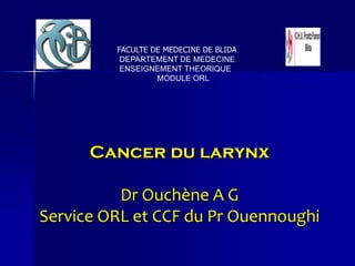 Cancer du larynx
Dr Ouchène A G
Service ORL et CCF du Pr Ouennoughi
FACULTE DE MEDECINE DE BLIDA
DEPARTEMENT DE MEDECINE
ENSEIGNEMENT THEORIQUE
MODULE ORL
 