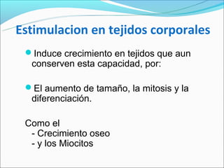 Estimulacion en tejidos corporales
 Induce crecimiento en tejidos que aun
  conserven esta capacidad, por:

 El aumento de tamaño, la mitosis y la
  diferenciación.

 Como el
  - Crecimiento oseo
  - y los Miocitos
 