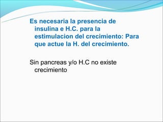 Es necesaria la presencia de
 insulina e H.C. para la
 estimulacion del crecimiento: Para
 que actue la H. del crecimiento.

Sin pancreas y/o H.C no existe
 crecimiento
 