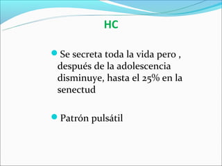 HC

Se secreta toda la vida pero ,
 después de la adolescencia
 disminuye, hasta el 25% en la
 senectud

Patrón pulsátil
 