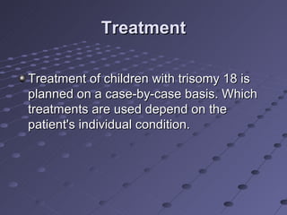 Treatment

Treatment of children with trisomy 18 is
planned on a case-by-case basis. Which
treatments are used depend on the
patient's individual condition.
 