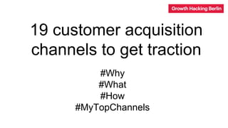 #Why
#What
#How
#MyTopChannels
19 customer acquisition
channels to get traction
 