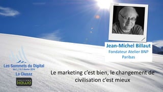 Le marketing c’est bien, le changement de
civilisation c’est mieux
Jean-Michel Billaut
Fondateur Atelier BNP
Paribas
 