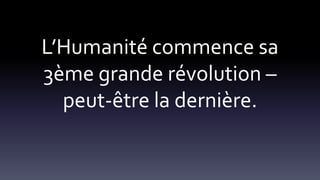 L’Humanité commence sa
3ème grande révolution –
peut-être la dernière.
 