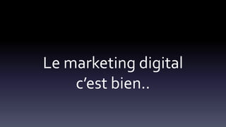 Le marketing digital
c’est bien..
 