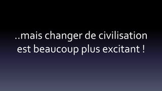 ..mais changer de civilisation
est beaucoup plus excitant !
 