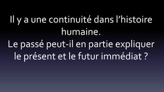 Il y a une continuité dans l’histoire
humaine.
Le passé peut-il en partie expliquer
le présent et le futur immédiat ?
 