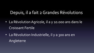 Depuis, il a fait 2 Grandes Révolutions
• La Révolution Agricole, il a y 10.000 ans dans le
Croissant Fertile
• La Révolution Industrielle, il y a 300 ans en
Angleterre
 