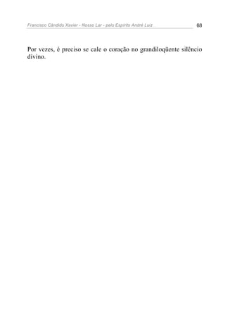 Francisco Cândido Xavier - Nosso Lar - pelo Espírito André Luiz 68
Por vezes, é preciso se cale o coração no grandiloqüente silêncio
divino.
 