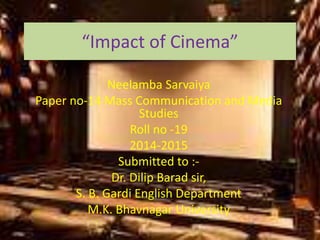 “Impact of Cinema”
Neelamba Sarvaiya
Paper no-14 Mass Communication and Media
Studies
Roll no -19
2014-2015
Submitted to :-
Dr. Dilip Barad sir,
S. B. Gardi English Department
M.K. Bhavnagar University
 