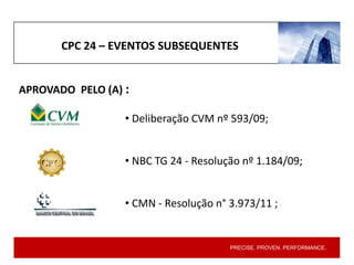 PRECISE. PROVEN. PERFORMANCE.
CPC 24 – EVENTOS SUBSEQUENTES
APROVADO PELO (A) :
• Deliberação CVM nº 593/09;
• NBC TG 24 - Resolução nº 1.184/09;
• CMN - Resolução n° 3.973/11 ;
 