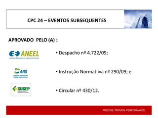 PRECISE. PROVEN. PERFORMANCE.
CPC 24 – EVENTOS SUBSEQUENTES
APROVADO PELO (A) :
• Despacho nº 4.722/09;
• Instrução Normatiiva nº 290/09; e
• Circular nº 430/12.
 