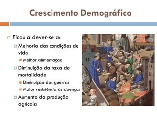 Crescimento Demográfico
 Ficou a dever-se a:
 Melhoria das condições
de vida
 Melhor alimentação
 Diminuição da taxa de
mortalidade
 Diminuição das guerras
 Maior resistência às
doenças
 Aumento da produção
agrícola
 