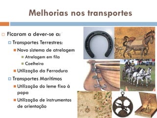 Melhorias nos transportes
 Ficaram a dever-se a:
 Transportes Terrestres:
 Novo sistema de
atrelagem
 Atrelagem em fila
 Coelheira
 Utilização da Ferradura
 Transportes Marítimos
 Utilização do leme fixo à
popa
 Utilização de
 
