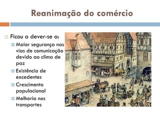 Reanimação do comércio
 Ficou a dever-se a:
 Maior segurança nas
vias de comunicação
devido ao clima de
paz
 Existência de
excedentes
 Crescimento
populacional
 Melhoria nos
transportes
 