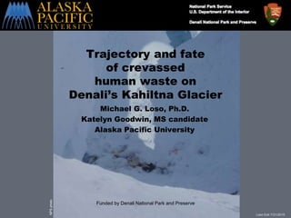Loso Exit 7/31/2010
Trajectory and fate
of crevassed
human waste on
Denali’s Kahiltna Glacier
Michael G. Loso, Ph.D.
Katelyn Goodwin, MS candidate
Alaska Pacific University
Funded by Denali National Park and Preserve
NPSphoto
 