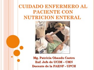 CUIDADO ENFERMERO AL PACIENTE CON NUTRICION ENTERAL  Mg. Patricia Obando Castro Enf. Jefe de UCIM – CMN Docente de la FAENF - UPCH 