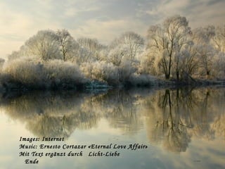 …..
Images: Internet
Music: Ernesto Cortazar «Eternal Love Affair»
Mit Text ergänzt durch Licht-Liebe
Ende
 