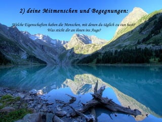 2) deine Mitmenschen und Begegnungen:
Welche Eigenschaften haben die Menschen, mit denen du täglich zu tun hast?
Was sticht dir an ihnen ins Auge?
 