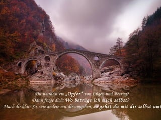 Du wurdest ein „Opfer“ von Lügen und Betrug?
Dann frage dich: Wo betrüge ich mich selbst? 
Mach dir klar: So, wie andere mit dir umgehen, so gehst du mit dir selbst um!
 